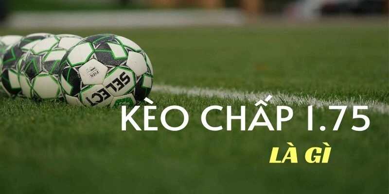 Kèo chấp 1.75 là gì? Giải đáp chi tiết
